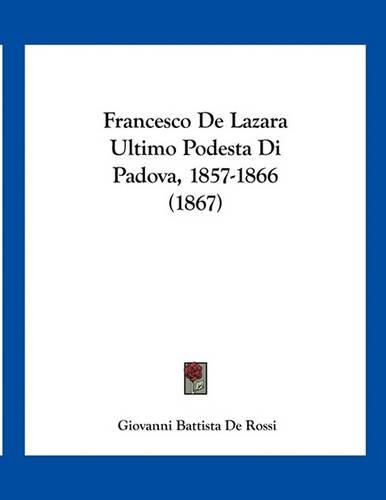 Cover image for Francesco de Lazara Ultimo Podesta Di Padova, 1857-1866 (1867)