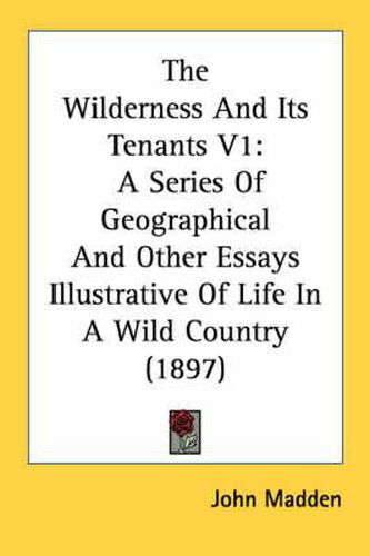 The Wilderness and Its Tenants V1: A Series of Geographical and Other Essays Illustrative of Life in a Wild Country (1897)