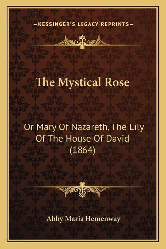 Cover image for The Mystical Rose: Or Mary of Nazareth, the Lily of the House of David (1864)