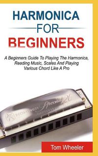 Cover image for Harmonica for Beginners: A Beginners Guide To Playing The Harmonica, Reading Music, Scales, And Playing Various Chords Like A Pro