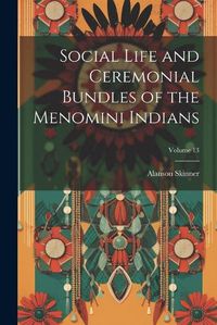 Cover image for Social Life and Ceremonial Bundles of the Menomini Indians; Volume 13