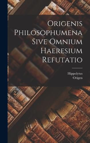 Cover image for Origenis Philosophumena Sive Omnium Haeresium Refutatio