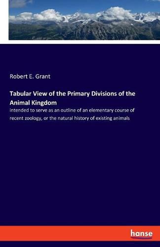 Cover image for Tabular View of the Primary Divisions of the Animal Kingdom: intended to serve as an outline of an elementary course of recent zoology, or the natural history of existing animals