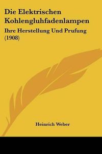 Cover image for Die Elektrischen Kohlengluhfadenlampen: Ihre Herstellung Und Prufung (1908)