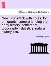 Cover image for New Brunswick with Notes: For Emigrants, Comprehending the Early History, Settlement, Topography, Statistics, Natural History, Etc.