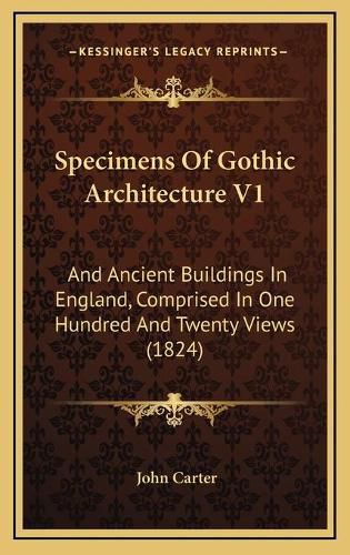 Cover image for Specimens of Gothic Architecture V1: And Ancient Buildings in England, Comprised in One Hundred and Twenty Views (1824)