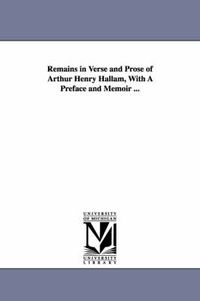 Cover image for Remains in Verse and Prose of Arthur Henry Hallam, With A Preface and Memoir ...