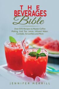 Cover image for The Beverages Bible: Over 870 Recipes to Master Coffee Making, Iced Tea, Juices, Infused Water, Cocktails, Smoothies and More