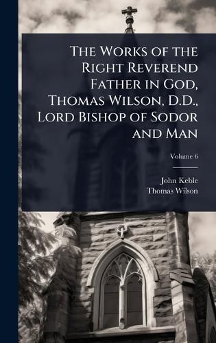 Cover image for The Works of the Right Reverend Father in God, Thomas Wilson, D.D., Lord Bishop of Sodor and Man