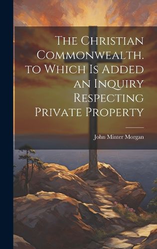 Cover image for The Christian Commonwealth. to Which Is Added an Inquiry Respecting Private Property