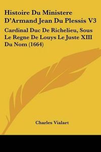 Cover image for Histoire Du Ministere D'Armand Jean Du Plessis V3: Cardinal Duc de Richelieu, Sous Le Regne de Louys Le Juste XIII Du Nom (1664)