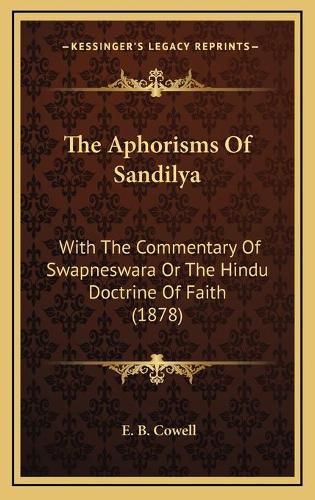 Cover image for The Aphorisms of Sandilya: With the Commentary of Swapneswara or the Hindu Doctrine of Faith (1878)