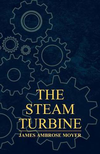 The Steam Turbine - A Practical And Theoretical Treatise For Engineers And Designers, Including A Discussion Of The Gas Turbine