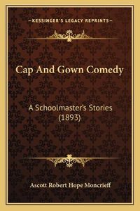 Cover image for Cap and Gown Comedy: A Schoolmaster's Stories (1893)