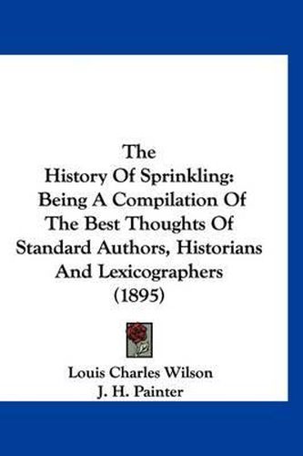 Cover image for The History of Sprinkling: Being a Compilation of the Best Thoughts of Standard Authors, Historians and Lexicographers (1895)