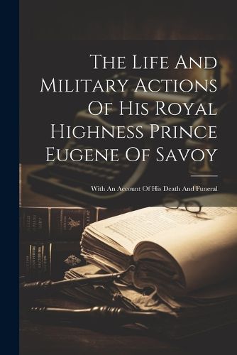 Cover image for The Life And Military Actions Of His Royal Highness Prince Eugene Of Savoy