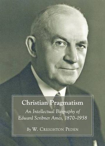 Christian Pragmatism: An Intellectual Biography of Edward Scribner Ames, 1870-1958