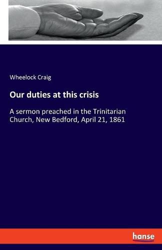 Cover image for Our duties at this crisis: A sermon preached in the Trinitarian Church, New Bedford, April 21, 1861