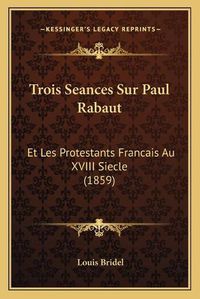 Cover image for Trois Seances Sur Paul Rabaut: Et Les Protestants Francais Au XVIII Siecle (1859)