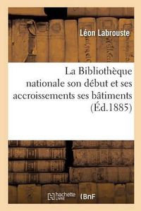 Cover image for La Bibliotheque Nationale Son Debut Et Ses Accroissements Ses Batiments