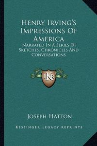 Cover image for Henry Irving's Impressions of America: Narrated in a Series of Sketches, Chronicles and Conversations