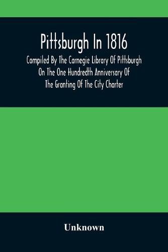 Cover image for Pittsburgh In 1816; Compiled By The Carnegie Library Of Pittsburgh On The One Hundredth Anniversary Of The Granting Of The City Charter