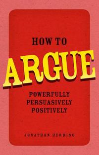 Cover image for How to Argue: Powerfully, Persuasively, Positively