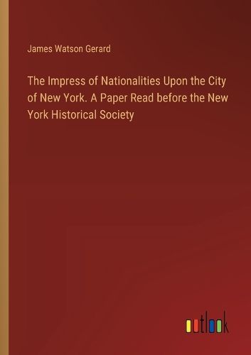 The Impress of Nationalities Upon the City of New York. A Paper Read before the New York Historical Society