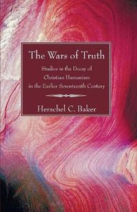 Cover image for The Wars of Truth: Studies in the Decay of Christian Humanism in the Earlier Seventeenth Century