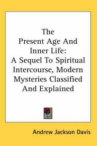 Cover image for The Present Age And Inner Life: A Sequel To Spiritual Intercourse, Modern Mysteries Classified And Explained