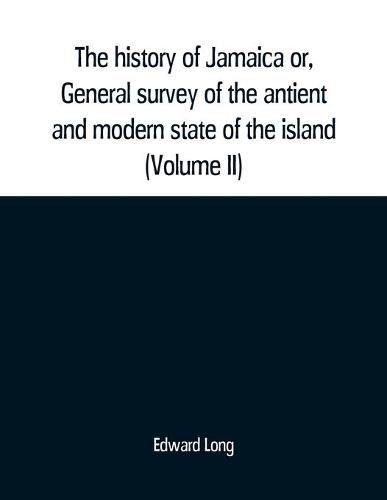 Cover image for The history of Jamaica or, General survey of the antient and modern state of the island: with reflections on its situation settlements, inhabitants, climate, products, commerce, laws, and government (Volume II)