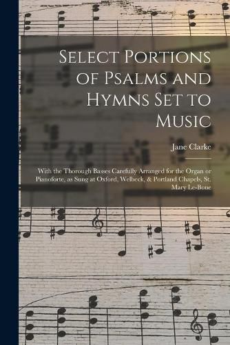 Select Portions of Psalms and Hymns Set to Music: With the Thorough Basses Carefully Arranged for the Organ or Pianoforte, as Sung at Oxford, Welbeck, & Portland Chapels, St. Mary Le-Bone