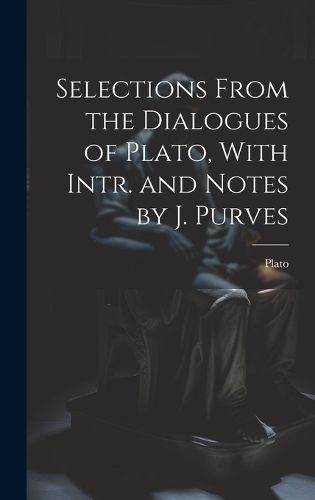 Cover image for Selections From the Dialogues of Plato, With Intr. and Notes by J. Purves