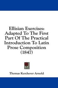 Cover image for Ellisian Exercises: Adapted to the First Part of the Practical Introduction to Latin Prose Composition (1847)