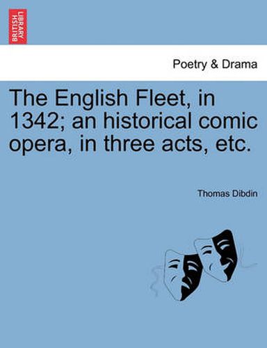 Cover image for The English Fleet, in 1342; An Historical Comic Opera, in Three Acts, Etc.