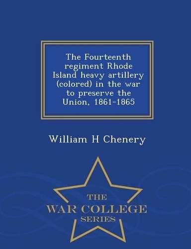 The Fourteenth Regiment Rhode Island Heavy Artillery (Colored) in the War to Preserve the Union, 1861-1865 - War College Series