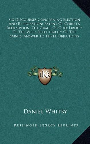 Six Discourses Concerning Election and Reprobation; Extent of Christ's Redemption; The Grace of God; Liberty of the Will; Defectibility of the Saints; Answer to Three Objections