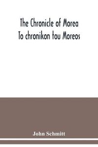 Cover image for The chronicle of Morea To chronikon tou Moreos: a history in political verse, relating to the establishment of feudalism in Greece by the Franks in the thirteenth century