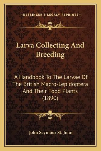 Cover image for Larva Collecting and Breeding: A Handbook to the Larvae of the British Macro-Lepidoptera and Their Food Plants (1890)