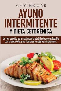 Cover image for Ayuno Intermitente y Dieta Cetogenica: Un reto sencillo para maximizar la perdida de peso saludable con la dieta Keto, para hombres y mujeres principiantes.