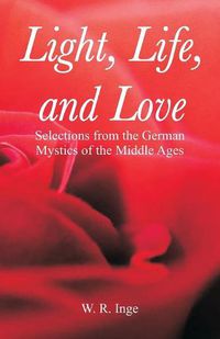 Cover image for Light, Life, and Love: Selections from the German Mystics of the Middle Ages