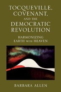 Cover image for Tocqueville, Covenant, and the Democratic Revolution: Harmonizing Earth with Heaven