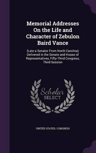 Cover image for Memorial Addresses on the Life and Character of Zebulon Baird Vance: (Late a Senator from North Carolina) Delivered in the Senate and House of Representatives, Fifty-Third Congress, Third Session