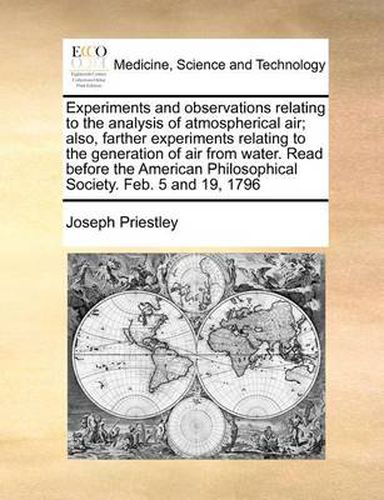 Cover image for Experiments and Observations Relating to the Analysis of Atmospherical Air; Also, Farther Experiments Relating to the Generation of Air from Water. Read Before the American Philosophical Society. Feb. 5 and 19, 1796