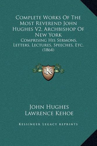 Complete Works of the Most Reverend John Hughes V2, Archbishop of New York: Comprising His Sermons, Letters, Lectures, Speeches, Etc. (1864)