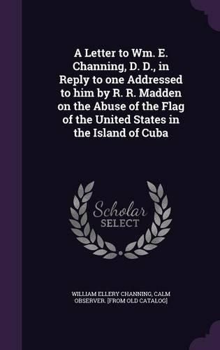 A Letter to Wm. E. Channing, D. D., in Reply to One Addressed to Him by R. R. Madden on the Abuse of the Flag of the United States in the Island of Cuba