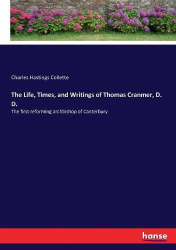 The Life, Times, and Writings of Thomas Cranmer, D. D.: The first reforming archbishop of Canterbury