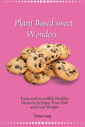 Cover image for Plant Based Sweet Wonders: Tasty and Incredibly Healthy Desserts to Enjoy Your Diet and Lose Weight