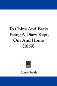 Cover image for To China and Back: Being a Diary Kept, Out and Home (1859)