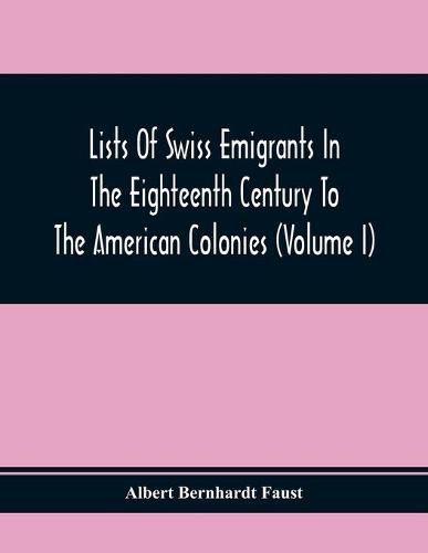 Lists Of Swiss Emigrants In The Eighteenth Century To The American Colonies (Volume I)